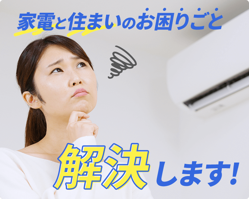 家電と住まいのお困りごと、解決します！